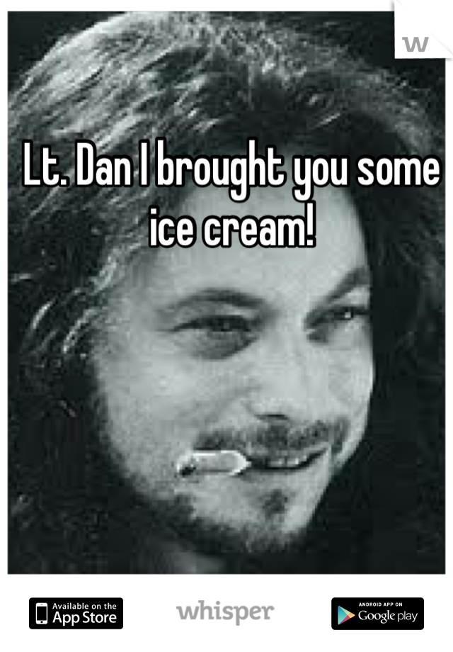 Lt. Dan I brought you some ice cream! 