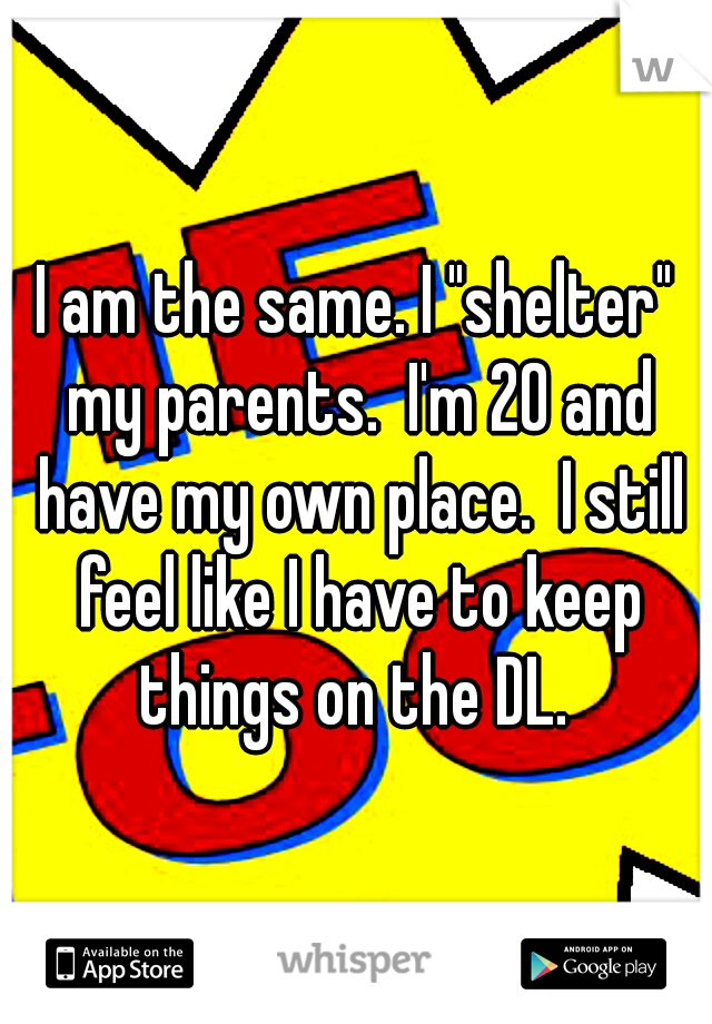 I am the same. I "shelter" my parents.  I'm 20 and have my own place.  I still feel like I have to keep things on the DL. 