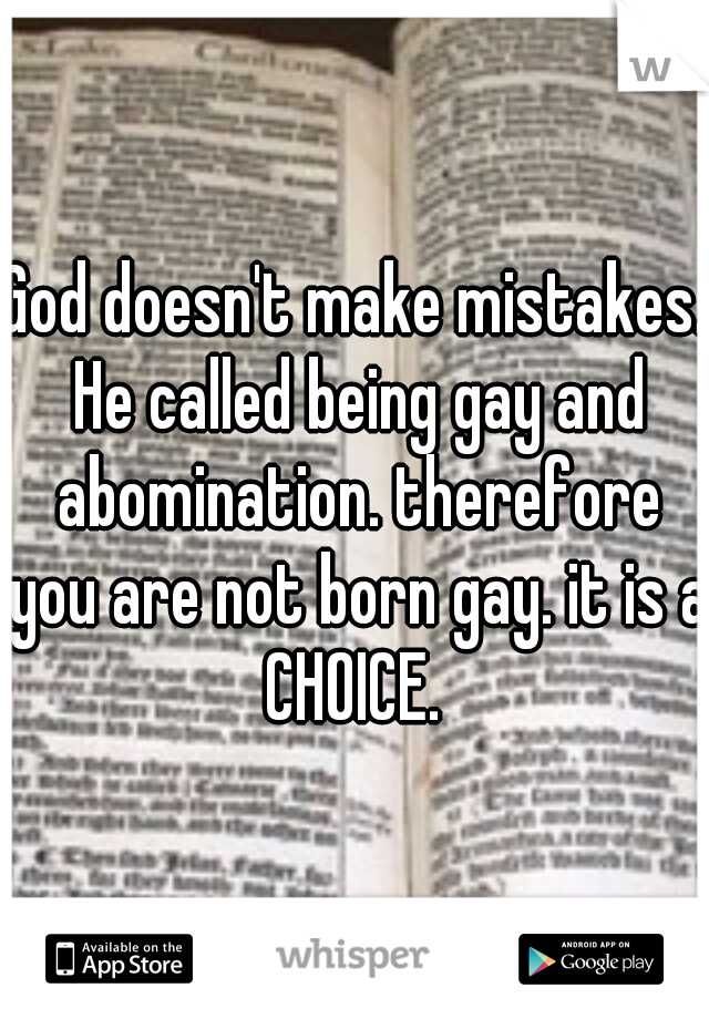 God doesn't make mistakes. He called being gay and abomination. therefore you are not born gay. it is a CHOICE. 