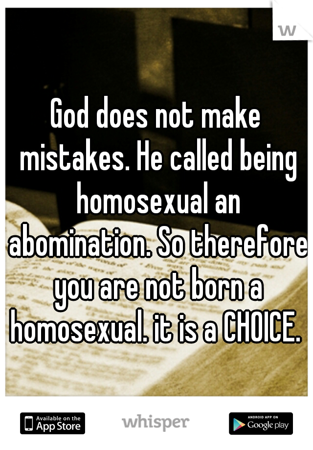 God does not make mistakes. He called being homosexual an abomination. So therefore you are not born a homosexual. it is a CHOICE. 