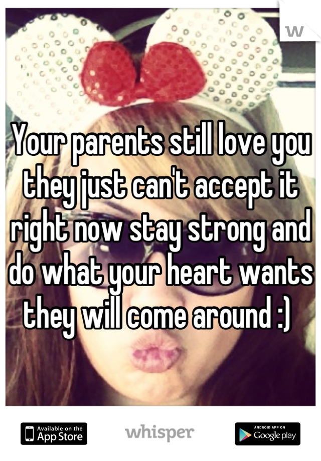 Your parents still love you they just can't accept it right now stay strong and do what your heart wants they will come around :) 