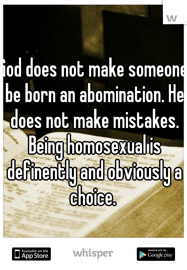 God does not make someone be born an abomination. He does not make mistakes. Being homosexual is definently and obviously a choice. 