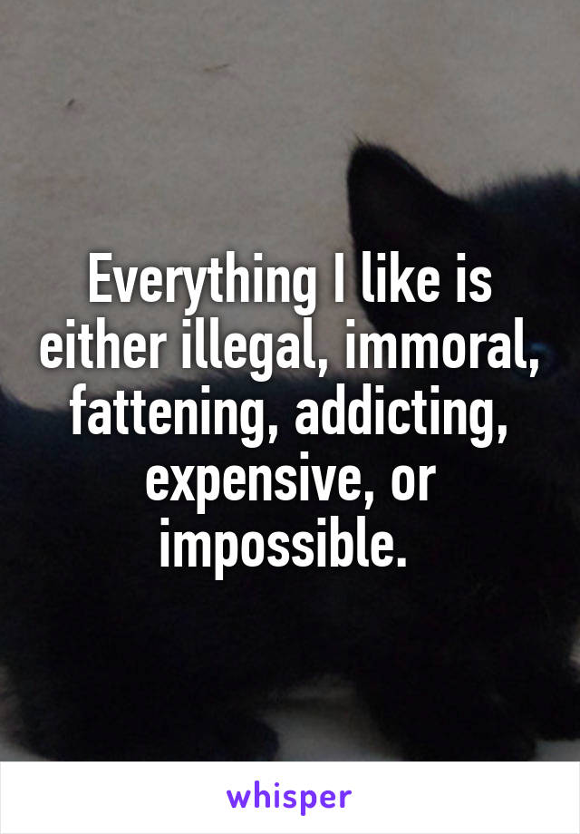 Everything I like is either illegal, immoral, fattening, addicting, expensive, or impossible. 