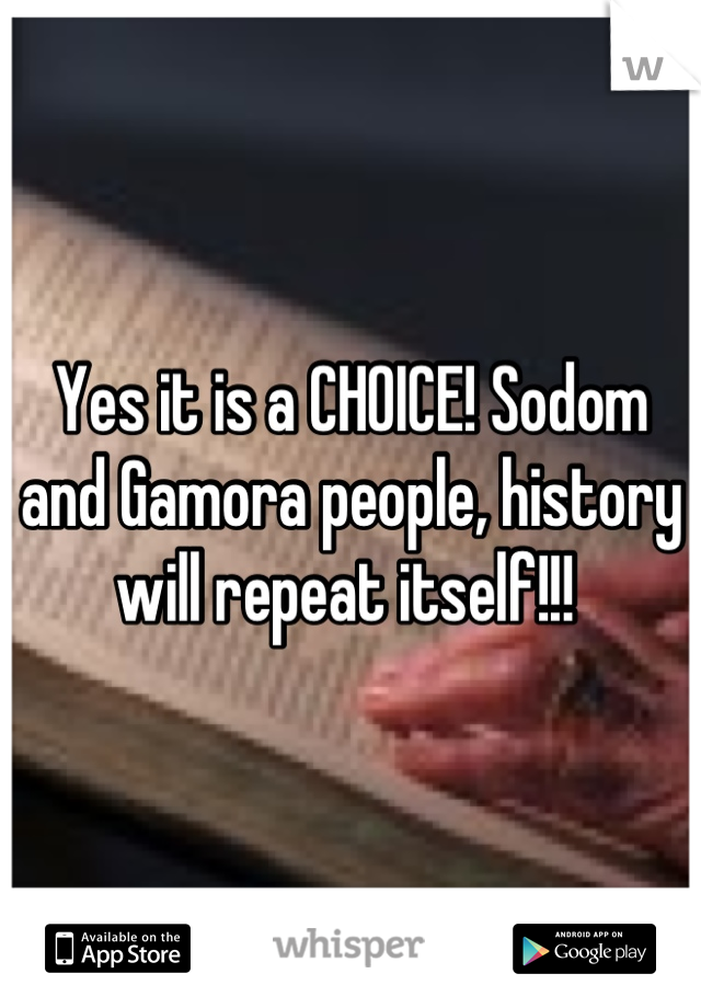 Yes it is a CHOICE! Sodom and Gamora people, history will repeat itself!!! 