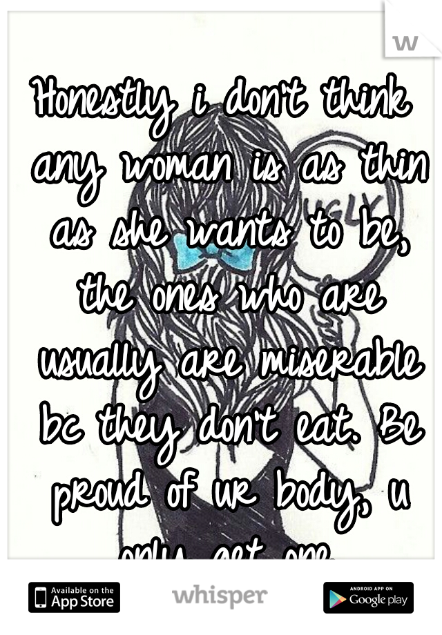 Honestly i don't think any woman is as thin as she wants to be, the ones who are usually are miserable bc they don't eat. Be proud of ur body, u only get one.