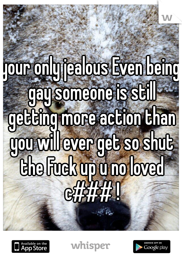 your only jealous Even being gay someone is still getting more action than you will ever get so shut the Fuck up u no loved c### !