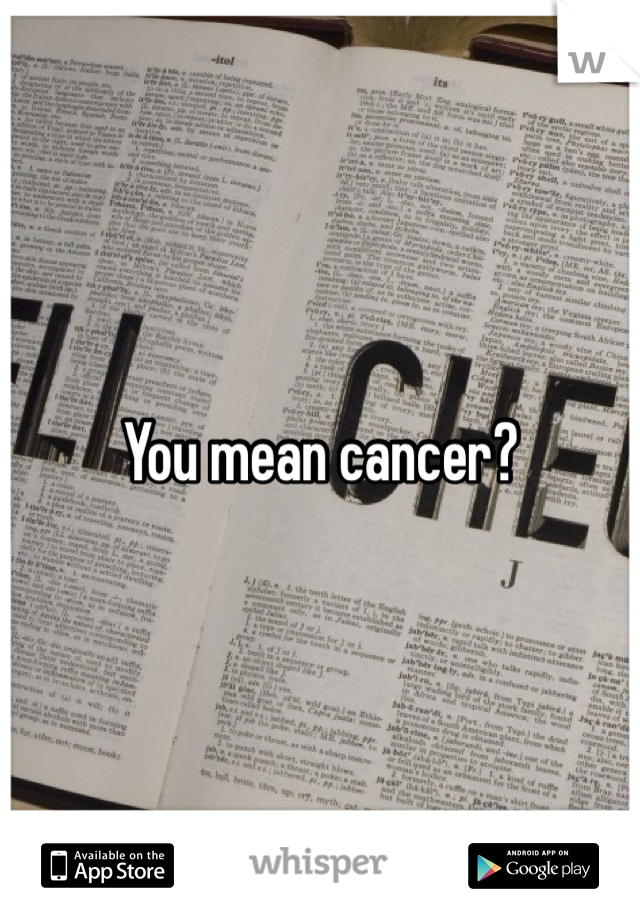 You mean cancer?