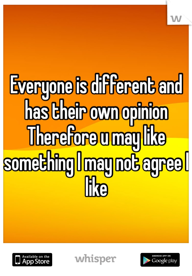 Everyone is different and has their own opinion
Therefore u may like something I may not agree I like
