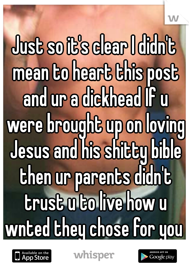 Just so it's clear I didn't mean to heart this post and ur a dickhead If u were brought up on loving Jesus and his shitty bible then ur parents didn't trust u to live how u wnted they chose for you 