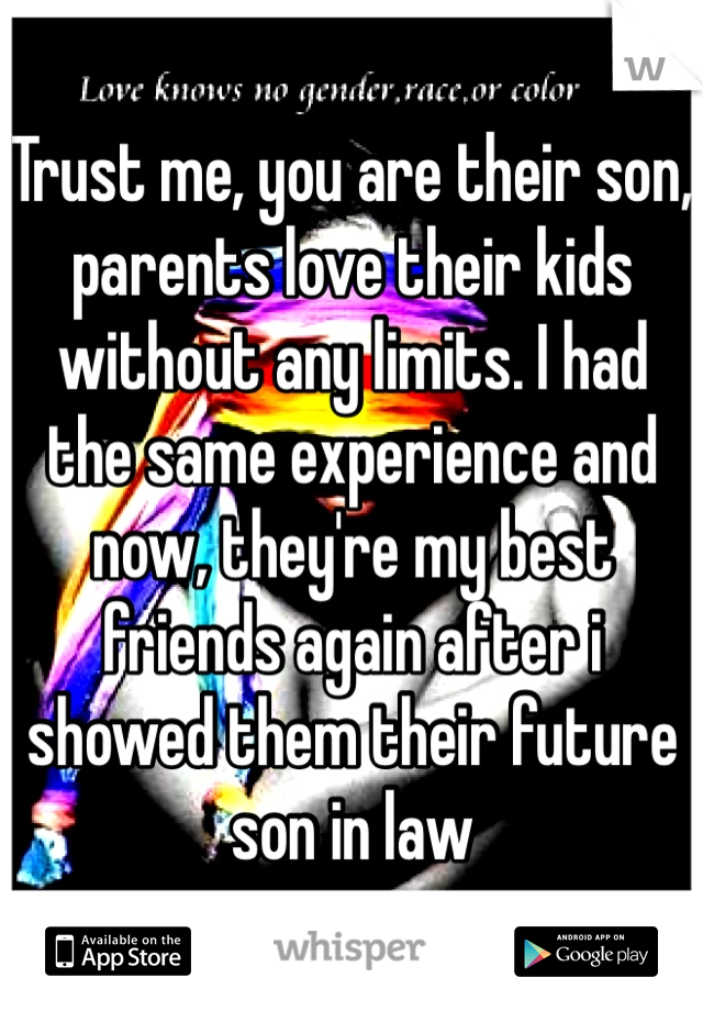 Trust me, you are their son, parents love their kids without any limits. I had the same experience and now, they're my best friends again after i showed them their future son in law