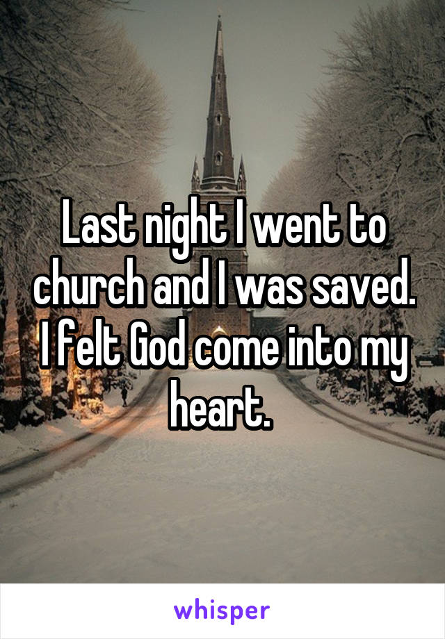 Last night I went to church and I was saved. I felt God come into my heart. 