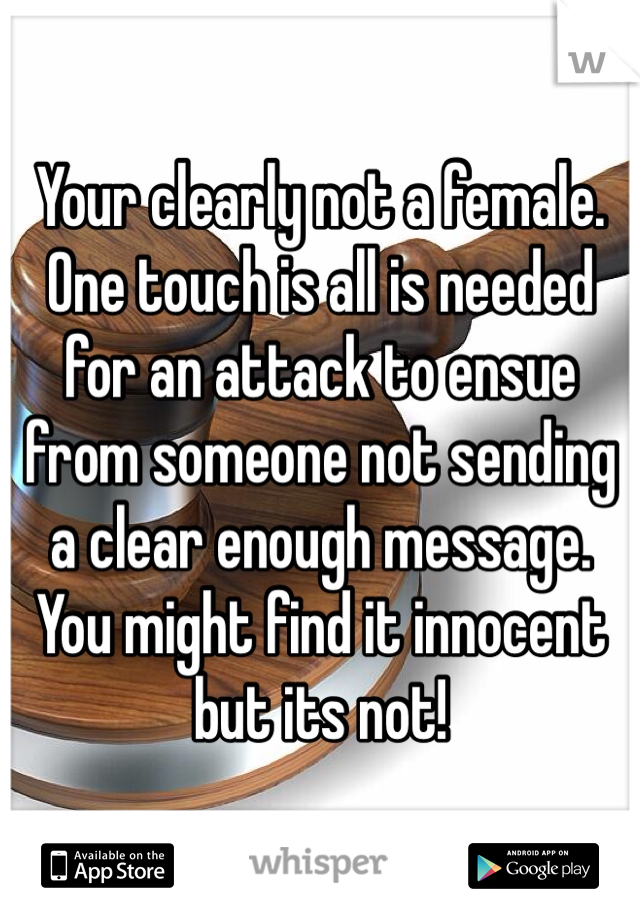 Your clearly not a female. 
One touch is all is needed for an attack to ensue from someone not sending a clear enough message. You might find it innocent but its not!