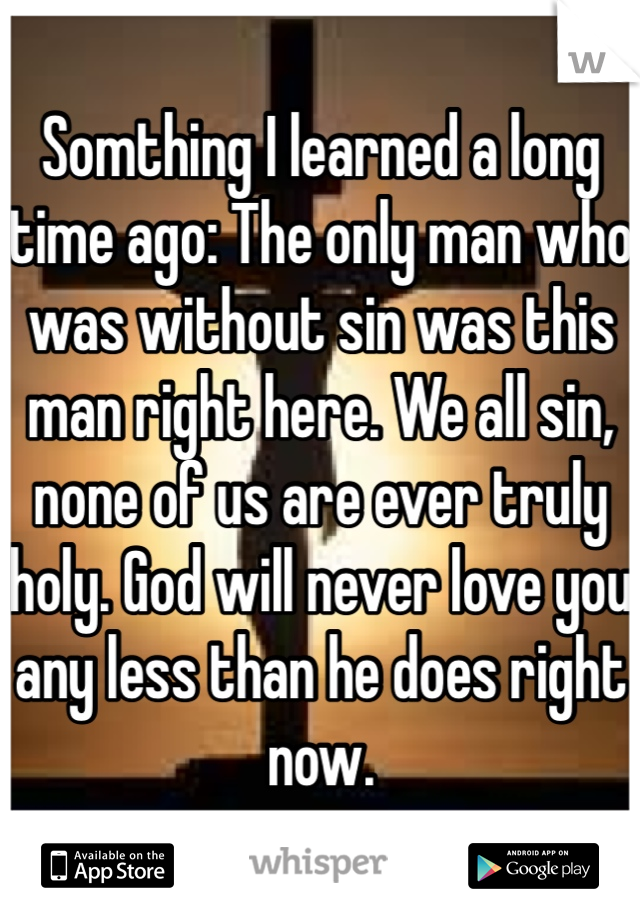 Somthing I learned a long time ago: The only man who was without sin was this man right here. We all sin, none of us are ever truly holy. God will never love you any less than he does right now.