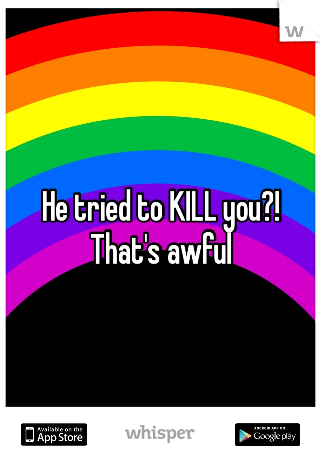 He tried to KILL you?! That's awful 