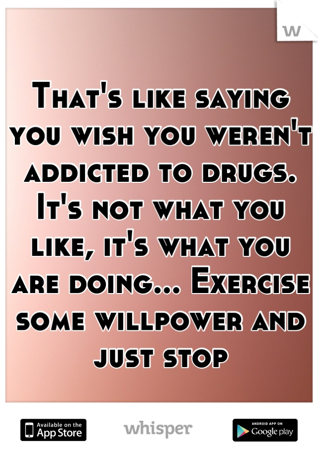 That's like saying you wish you weren't addicted to drugs.  It's not what you like, it's what you are doing... Exercise some willpower and just stop