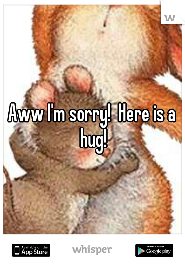 Aww I'm sorry!  Here is a hug!