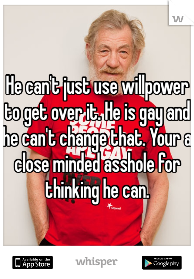 He can't just use willpower to get over it. He is gay and he can't change that. Your a close minded asshole for thinking he can.  