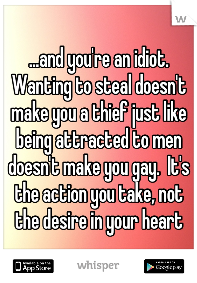 ...and you're an idiot.  Wanting to steal doesn't make you a thief just like being attracted to men doesn't make you gay.  It's the action you take, not the desire in your heart