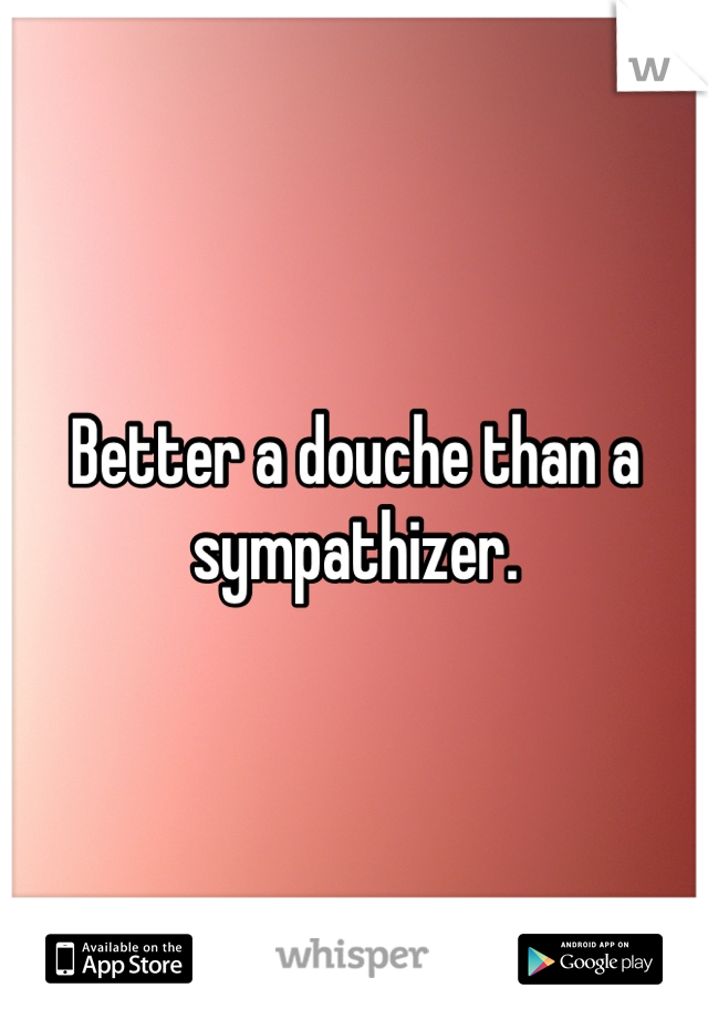 Better a douche than a sympathizer.