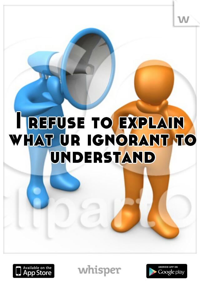 I refuse to explain what ur ignorant to understand