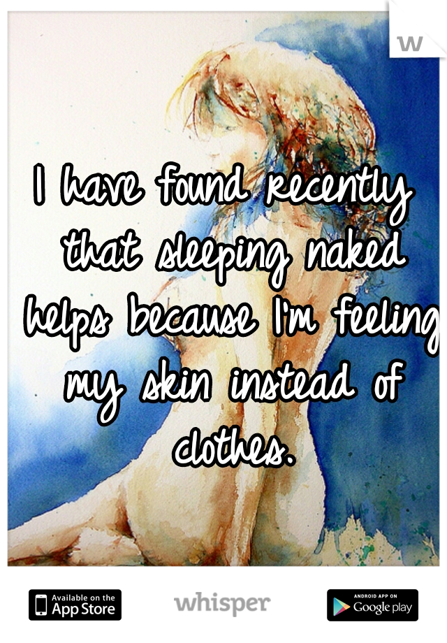 I have found recently that sleeping naked helps because I'm feeling my skin instead of clothes.