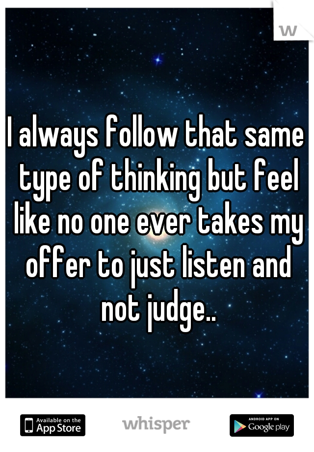 I always follow that same type of thinking but feel like no one ever takes my offer to just listen and not judge..