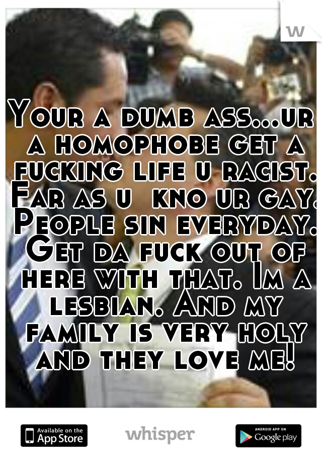 Your a dumb ass...ur a homophobe get a fucking life u racist. Far as u  kno ur gay. People sin everyday. Get da fuck out of here with that. Im a lesbian. And my family is very holy and they love me!