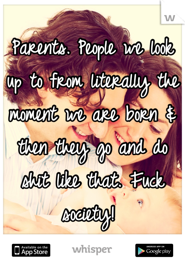 Parents. People we look up to from literally the moment we are born & then they go and do shit like that. Fuck society! 