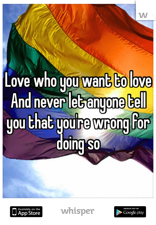 Love who you want to love
And never let anyone tell you that you're wrong for doing so