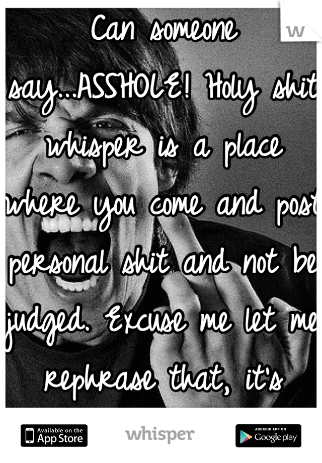 Can someone say...ASSHOLE! Holy shit whisper is a place where you come and post personal shit and not be judged. Excuse me let me rephrase that, it's where your not suppose to be judged.