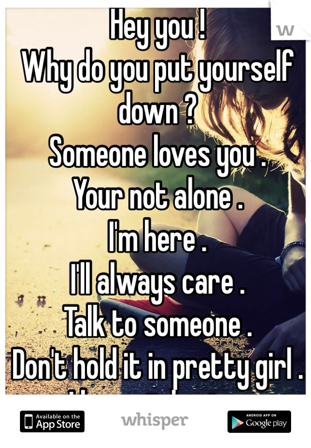 Hey you ! 
Why do you put yourself down ?
Someone loves you .
Your not alone .
I'm here .
I'll always care .
Talk to someone .
Don't hold it in pretty girl .
I know it hurts .
But someone can heal it .