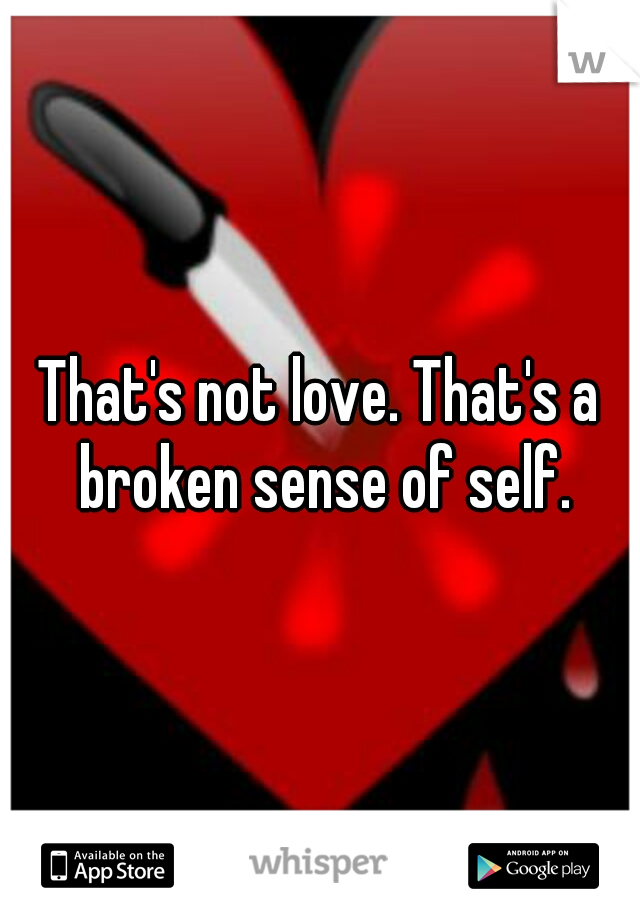 That's not love. That's a broken sense of self.