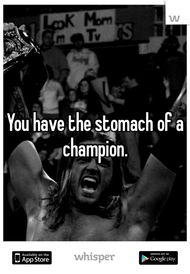 You have the stomach of a champion.