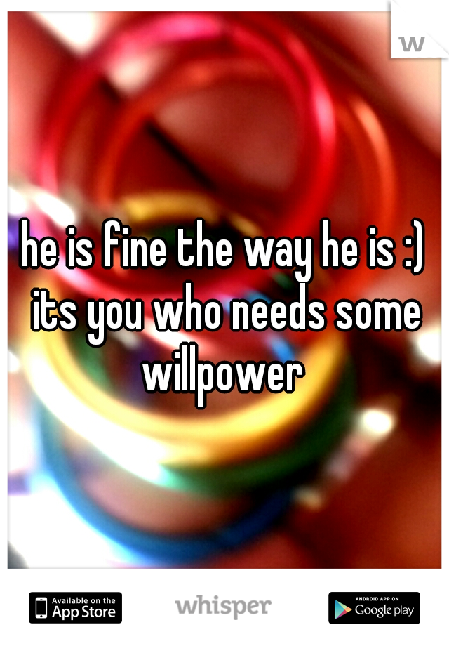 he is fine the way he is :) its you who needs some willpower 