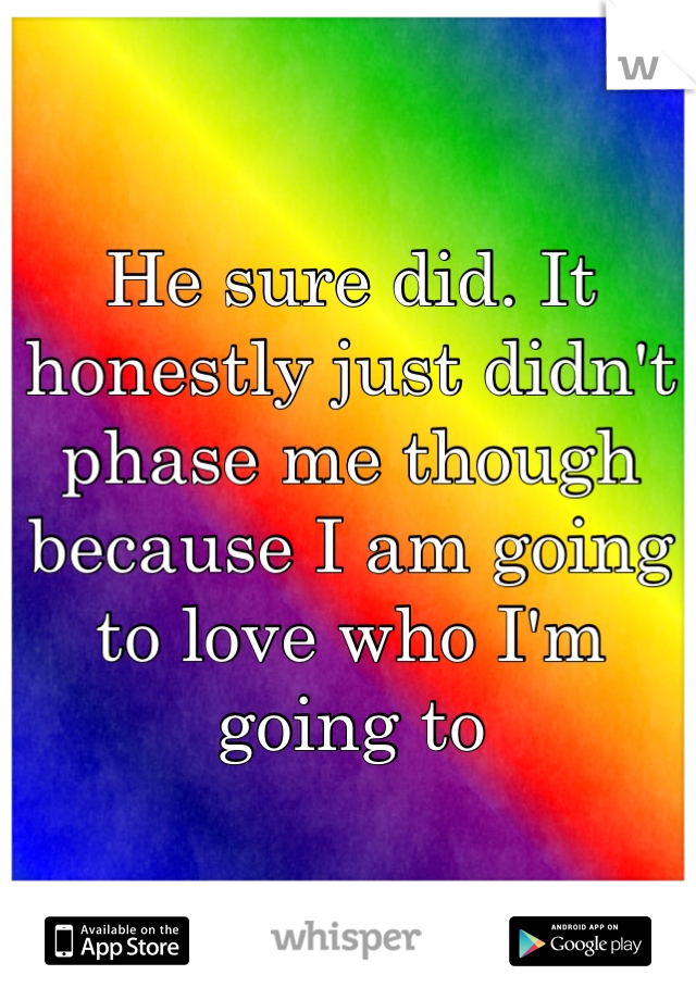 He sure did. It honestly just didn't phase me though because I am going to love who I'm going to 