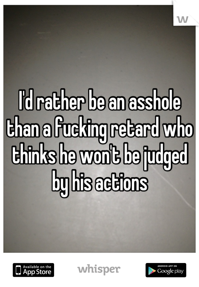 I'd rather be an asshole than a fucking retard who thinks he won't be judged by his actions