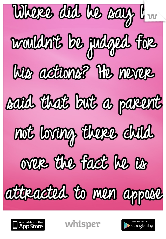 Where did he say he wouldn't be judged for his actions? He never said that but a parent not loving there child over the fact he is attracted to men appose to woman is plain stupid. 