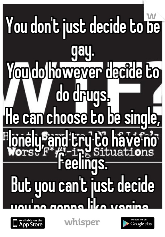 You don't just decide to be gay. 
You do however decide to do drugs. 
He can choose to be single, lonely, and try to have no feelings.
But you can't just decide you're gonna like vagina. 