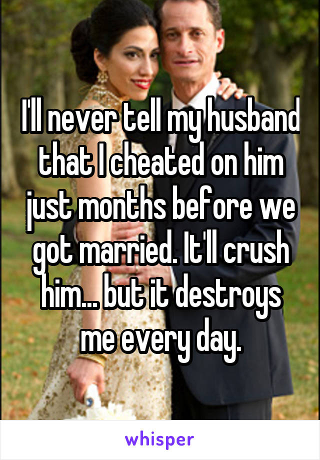 I'll never tell my husband that I cheated on him just months before we got married. It'll crush him... but it destroys me every day.