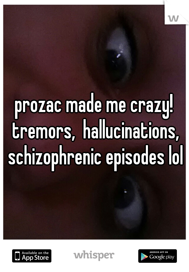 prozac made me crazy! tremors,  hallucinations, schizophrenic episodes lol