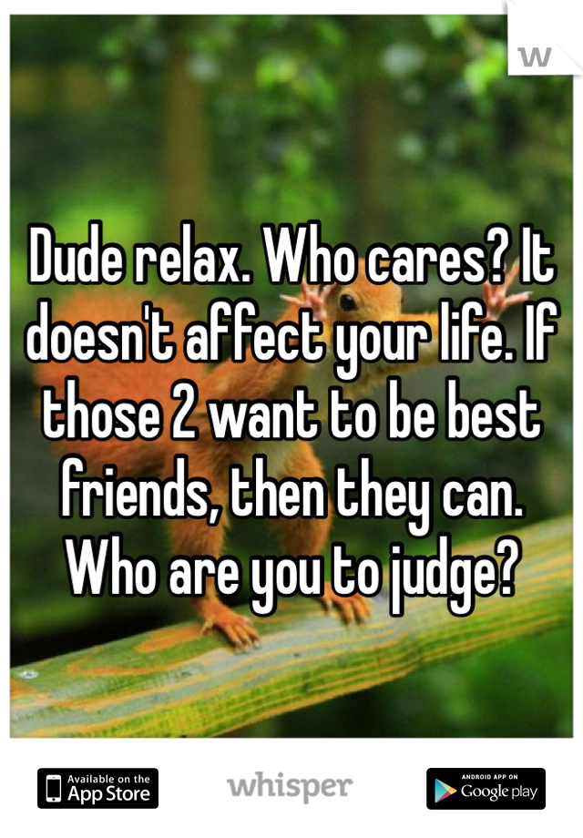 Dude relax. Who cares? It doesn't affect your life. If those 2 want to be best friends, then they can. Who are you to judge?