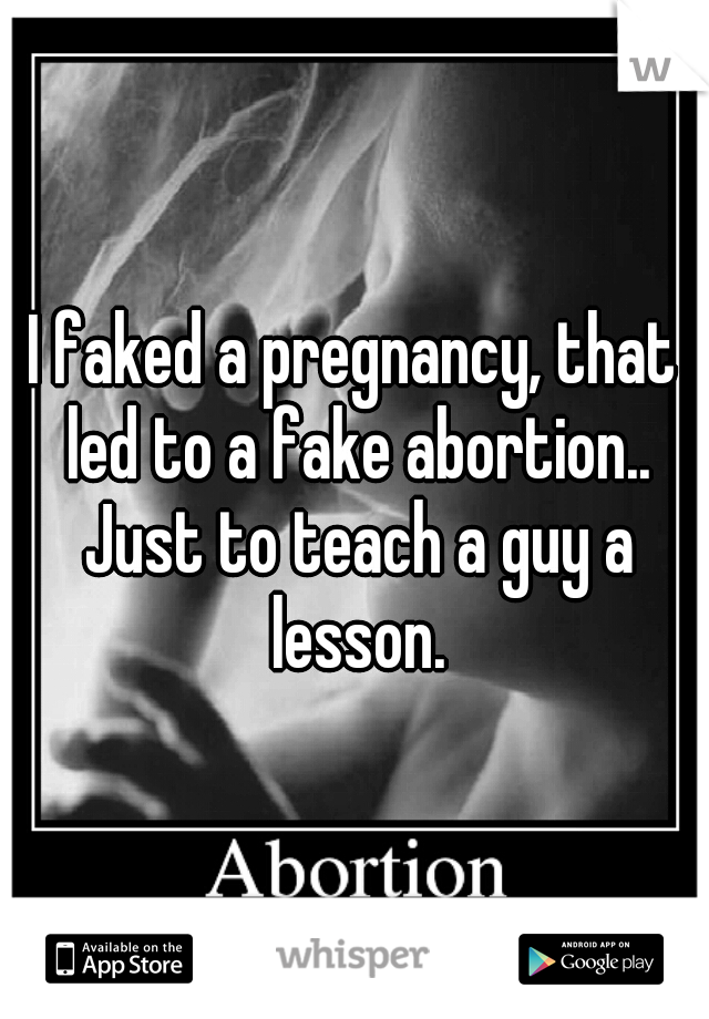 I faked a pregnancy, that led to a fake abortion.. Just to teach a guy a lesson.