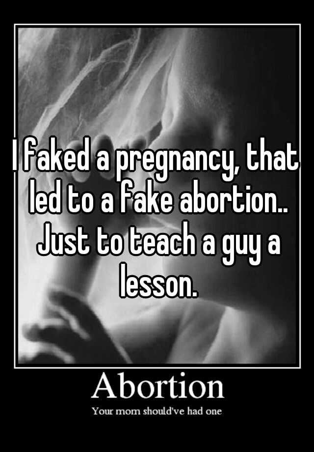 I faked a pregnancy, that led to a fake abortion.. Just to teach a guy a lesson.