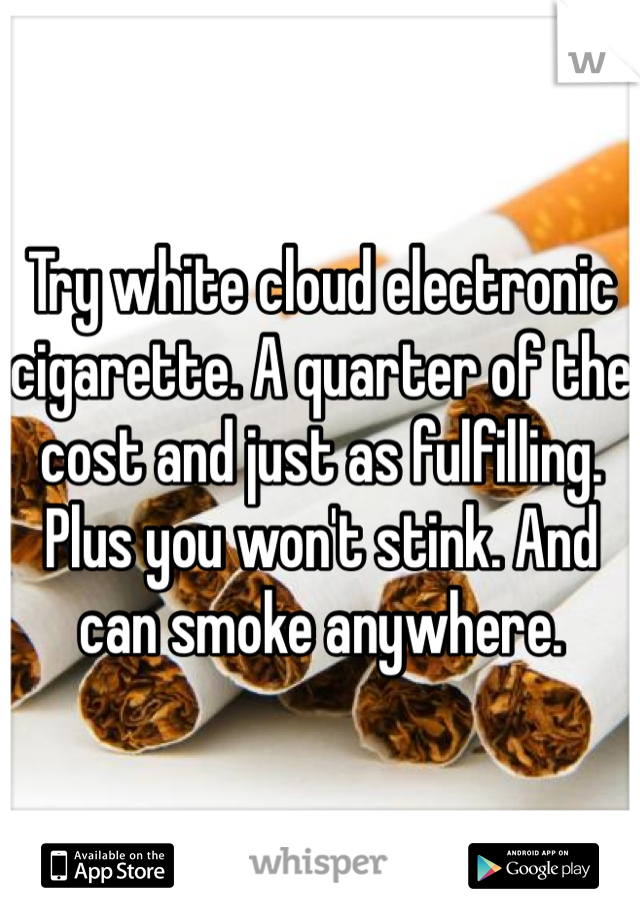 Try white cloud electronic cigarette. A quarter of the cost and just as fulfilling. Plus you won't stink. And can smoke anywhere. 