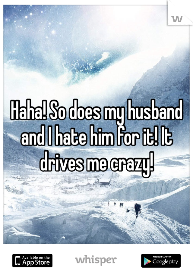 Haha! So does my husband and I hate him for it! It drives me crazy!