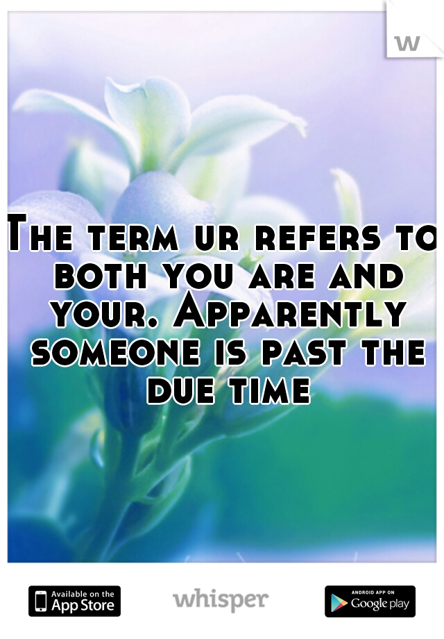 The term ur refers to both you are and your. Apparently someone is past the due time