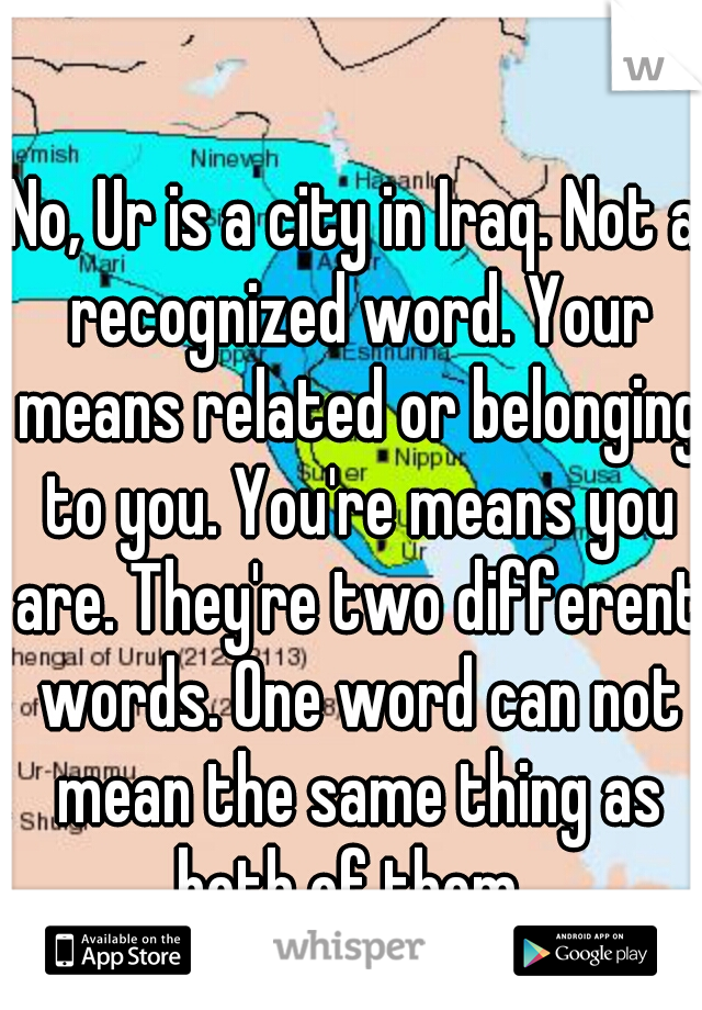 No, Ur is a city in Iraq. Not a recognized word. Your means related or belonging to you. You're means you are. They're two different words. One word can not mean the same thing as both of them. 