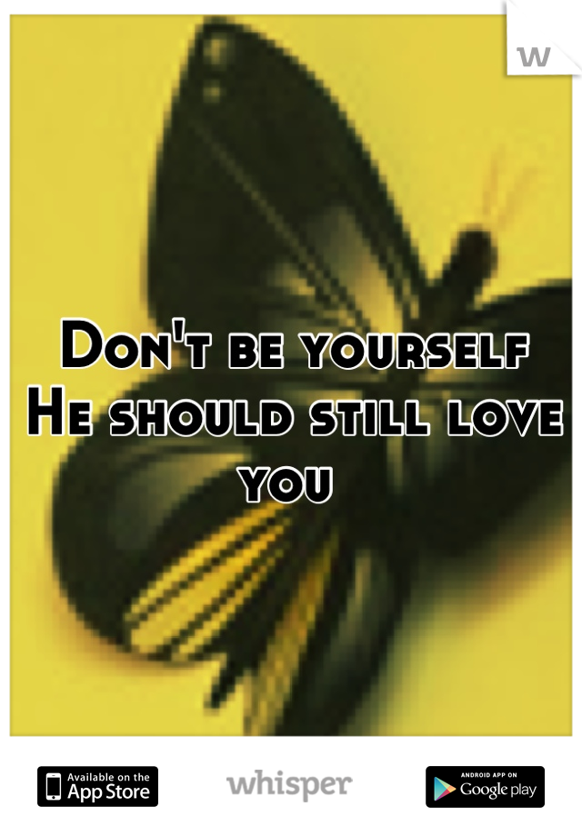 Don't be yourself 
He should still love you 