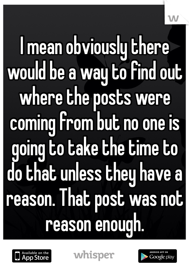 I mean obviously there would be a way to find out where the posts were coming from but no one is going to take the time to do that unless they have a reason. That post was not reason enough. 