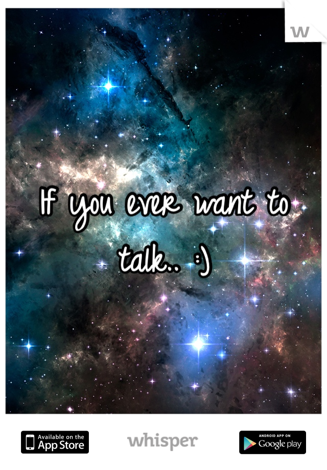 If you ever want to talk.. :) 